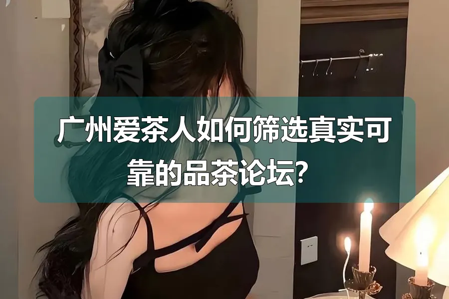 广州爱茶人如何筛选真实可靠的品茶论坛?