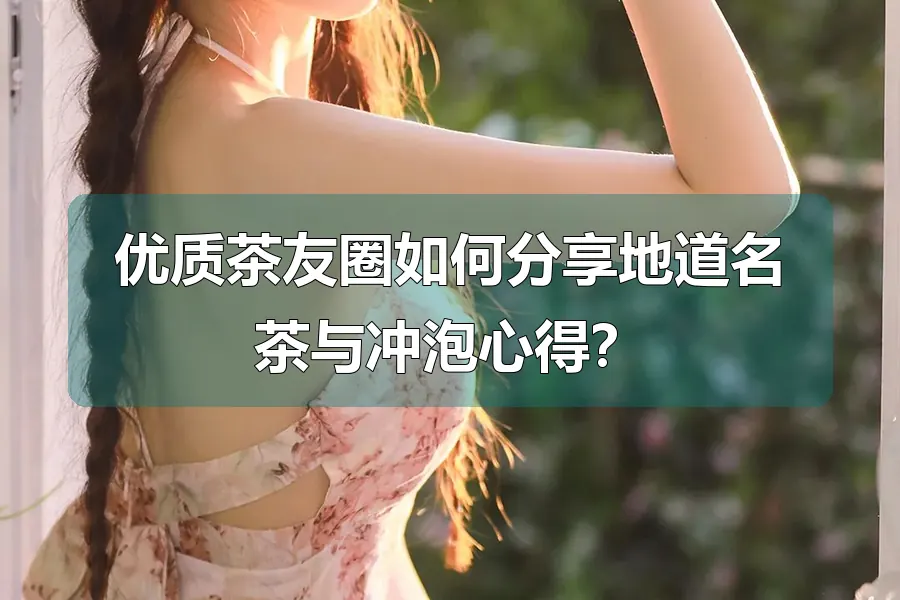 优质茶友圈如何分享地道名茶与冲泡心得?
